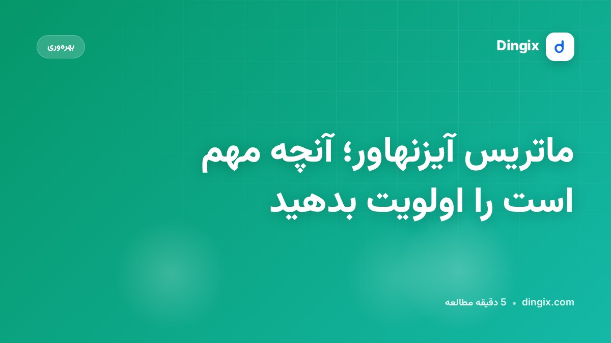 ماتریس آیزنهاور؛ آنچه مهم است را اولویت بدهید