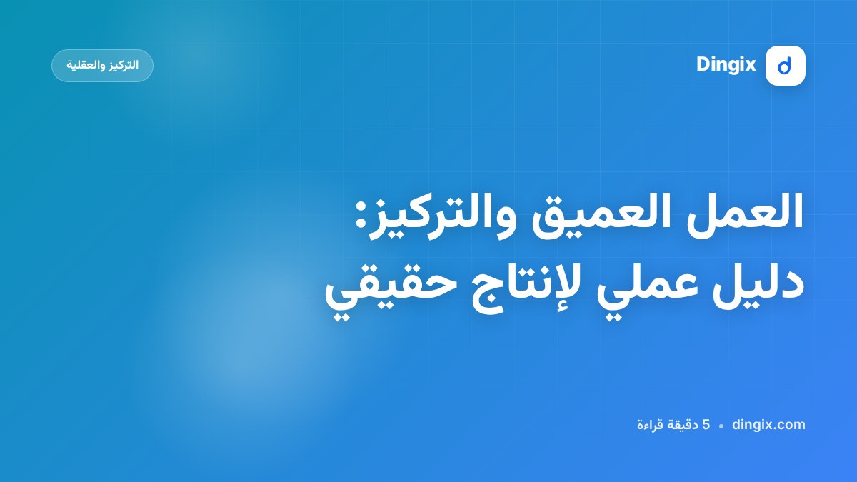 العمل العميق والتركيز: دليل عملي لإنتاج حقيقي