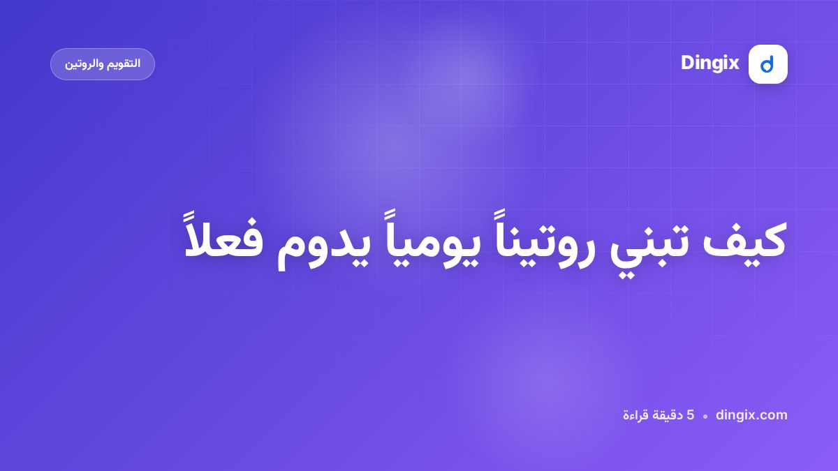 كيف تبني روتيناً يومياً يدوم فعلاً